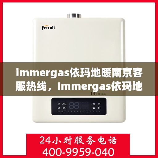 immergas依玛地暖南京客服热线，Immergas依玛地暖南京客服热线全解析，专业解答，贴心服务