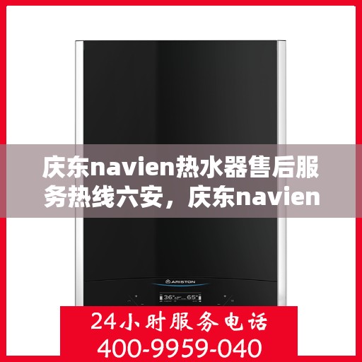 庆东navien热水器售后服务热线六安，庆东navien热水器六安售后服务热线详解