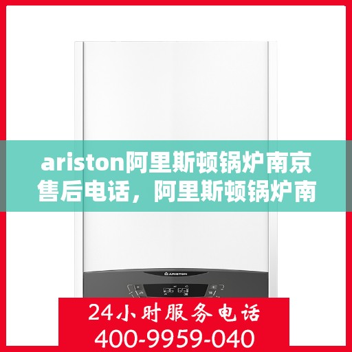 ariston阿里斯顿锅炉南京售后电话，阿里斯顿锅炉南京售后服务中心联系电话