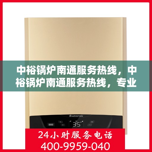 中裕锅炉南通服务热线，中裕锅炉南通服务热线，专业支持与解决方案一站式呈现