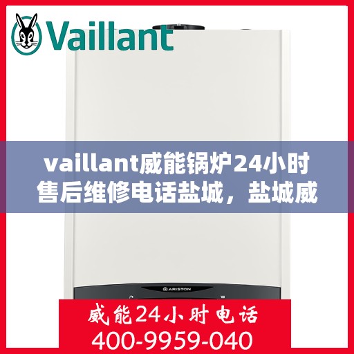 vaillant威能锅炉24小时售后维修电话盐城，盐城威能锅炉全天候售后维修服务热线