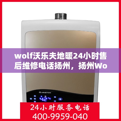 wolf沃乐夫地暖24小时售后维修电话扬州，扬州Wolf沃乐夫地暖24小时专业售后维修服务热线
