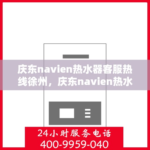 庆东navien热水器客服热线徐州，庆东navien热水器徐州客服热线详解