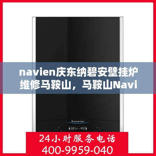 navien庆东纳碧安壁挂炉维修马鞍山，马鞍山Navien庆东纳碧安壁挂炉专业维修服务