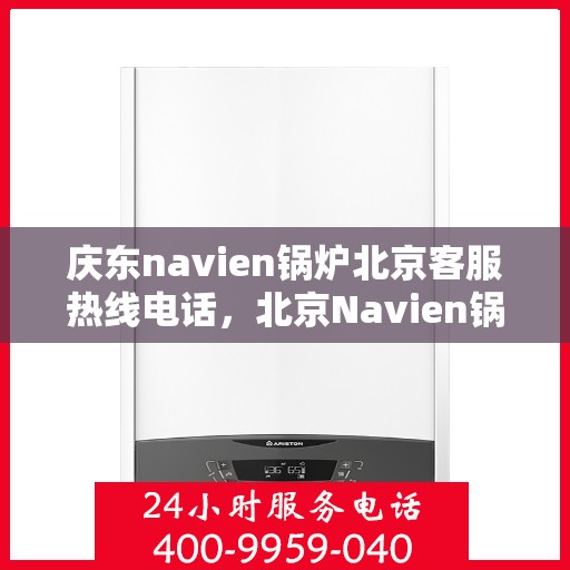 庆东navien锅炉北京客服热线电话，北京Navien锅炉客服热线电话，专业解答，贴心服务