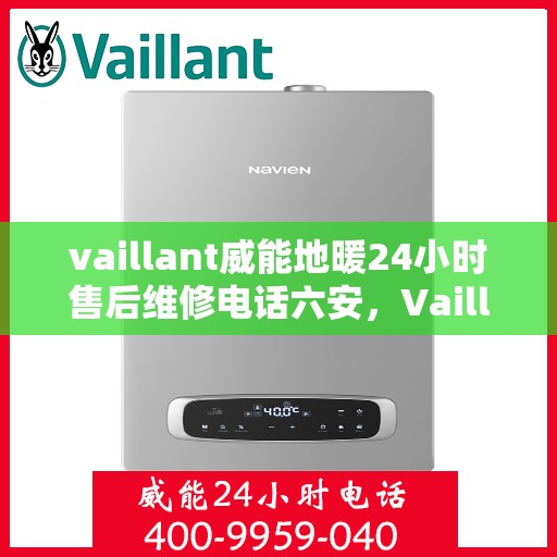 vaillant威能地暖24小时售后维修电话六安，Vaillant威能地暖六安专业售后维修服务热线全天候响应