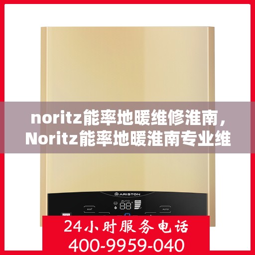 noritz能率地暖维修淮南，Noritz能率地暖淮南专业维修服务