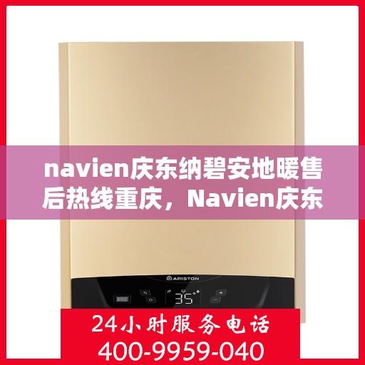 navien庆东纳碧安地暖售后热线重庆，Navien庆东纳碧安地暖重庆售后热线及维修服务指南