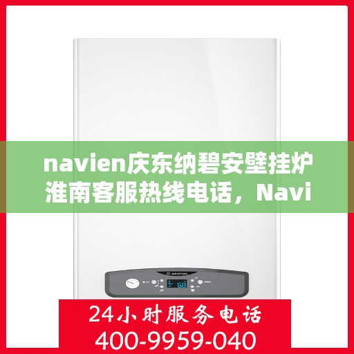 navien庆东纳碧安壁挂炉淮南客服热线电话，Navien庆东纳碧安壁挂炉淮南客服热线电话全攻略，专业维修与暖心服务
