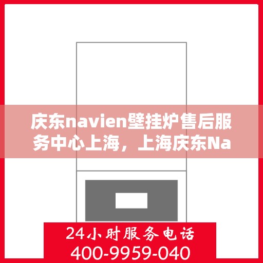 庆东navien壁挂炉售后服务中心上海，上海庆东Navien壁挂炉售后服务中心，专业维修，贴心服务