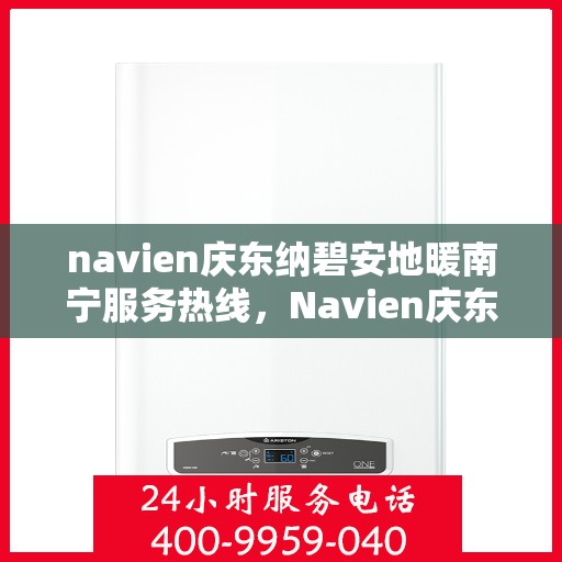 navien庆东纳碧安地暖南宁服务热线，Navien庆东纳碧安地暖南宁服务热线，专业温暖您的生活