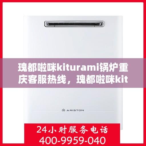 瑰都啦咪kiturami锅炉重庆客服热线，瑰都啦咪kiturami锅炉重庆客服热线详解与咨询指南