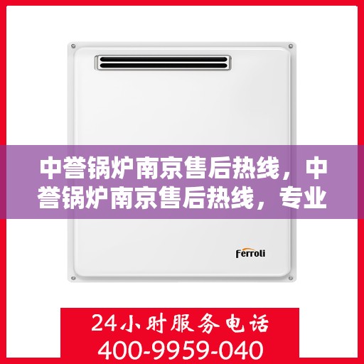 中誉锅炉南京售后热线，中誉锅炉南京售后热线，专业维修与服务质量保障