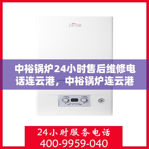 中裕锅炉24小时售后维修电话连云港，中裕锅炉连云港售后维修热线，全天候服务保障，专业快捷响应您的需求！