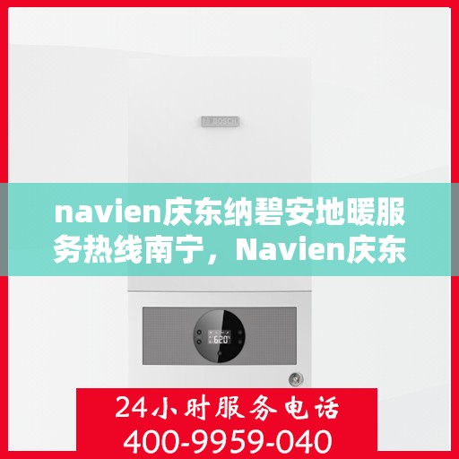 navien庆东纳碧安地暖服务热线南宁，Navien庆东纳碧安地暖南宁服务热线，专业解决您的地暖需求