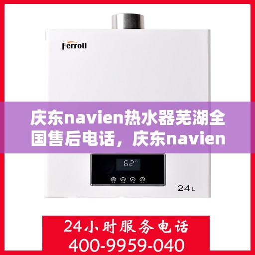 庆东navien热水器芜湖全国售后电话，庆东navien热水器芜湖售后全国服务热线公布