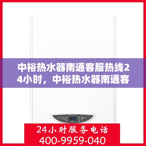 中裕热水器南通客服热线24小时，中裕热水器南通客服热线全天候服务，温暖从不停歇
