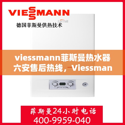 viessmann菲斯曼热水器六安售后热线，Viessmann菲斯曼热水器在六安的售后支持热线及服务一览