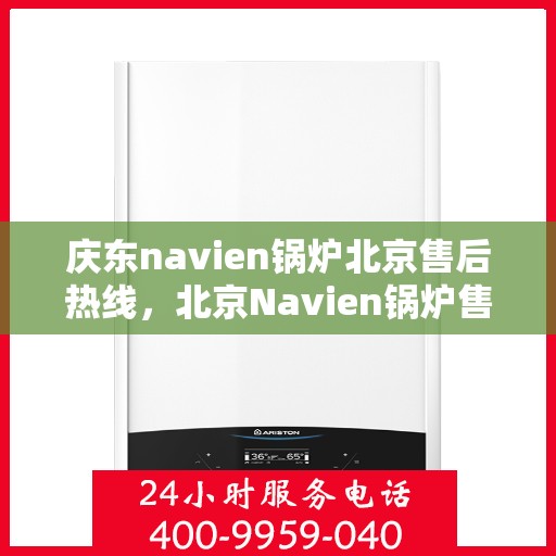 庆东navien锅炉北京售后热线，北京Navien锅炉售后热线，专业服务，贴心保障