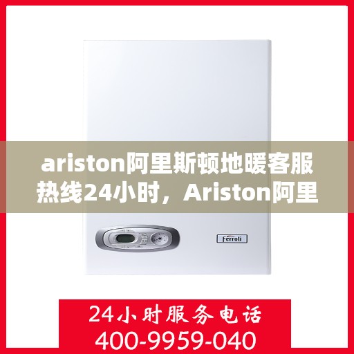 ariston阿里斯顿地暖客服热线24小时，Ariston阿里斯顿地暖全天候客服热线，温暖无忧服务不打烊
