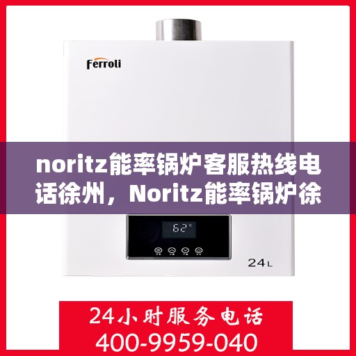 noritz能率锅炉客服热线电话徐州，Noritz能率锅炉徐州客服热线电话及售后服务指南