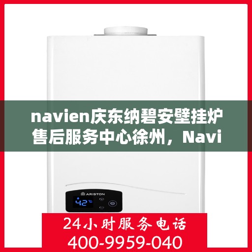 navien庆东纳碧安壁挂炉售后服务中心徐州，Navien庆东纳碧安壁挂炉徐州售后服务中心，专业维修与贴心服务