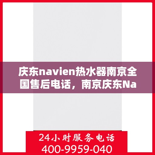 庆东navien热水器南京全国售后电话，南京庆东Navien热水器全国售后维修服务热线及电话支持指南