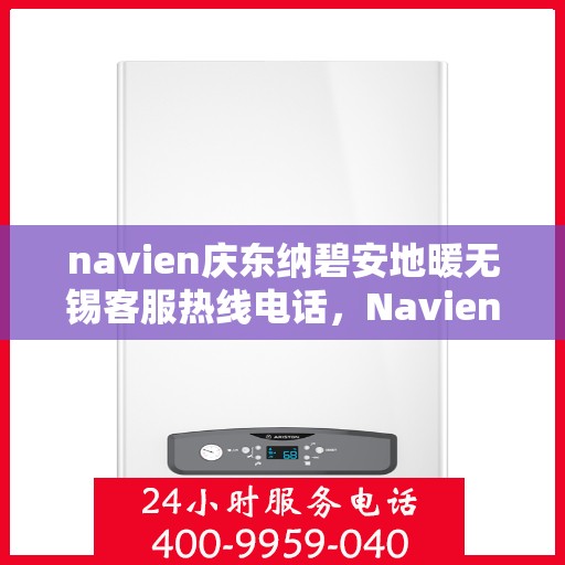 navien庆东纳碧安地暖无锡客服热线电话，Navien庆东纳碧安地暖无锡客服热线电话及售后服务指南