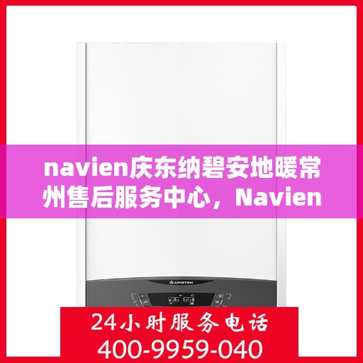 navien庆东纳碧安地暖常州售后服务中心，Navien庆东纳碧安地暖常州售后服务中心，专业维修，温暖您的生活