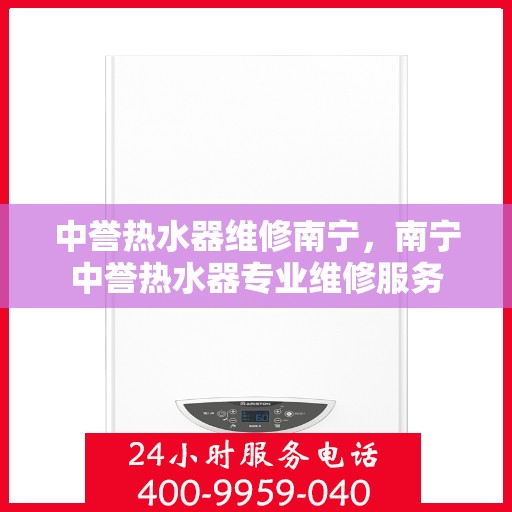 中誉热水器维修南宁，南宁中誉热水器专业维修服务