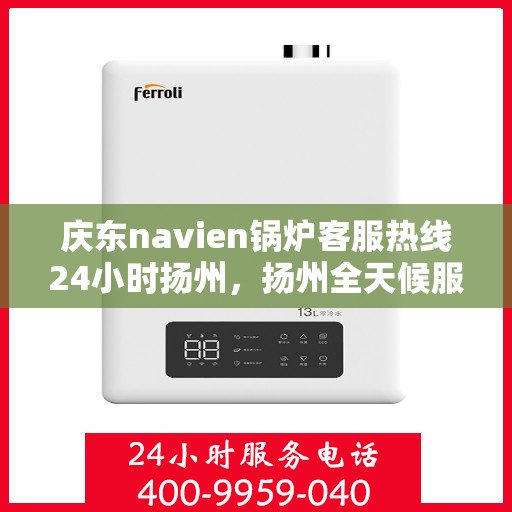庆东navien锅炉客服热线24小时扬州，扬州全天候服务，庆东Navien锅炉客服热线24小时不打烊