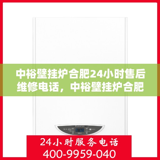 中裕壁挂炉合肥24小时售后维修电话，中裕壁挂炉合肥售后维修热线全天候服务，专业解决您的壁挂炉问题