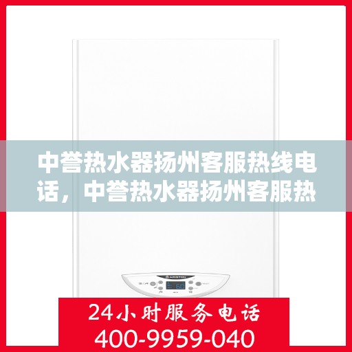 中誉热水器扬州客服热线电话，中誉热水器扬州客服热线电话全攻略，快速解决您的疑问与需求