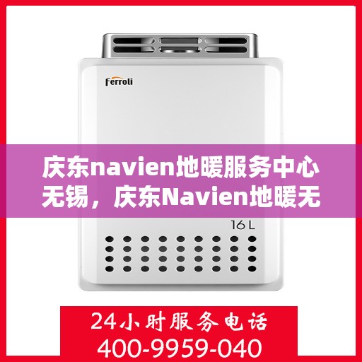 庆东navien地暖服务中心无锡，庆东Navien地暖无锡服务中心，专业维护，温暖您的生活