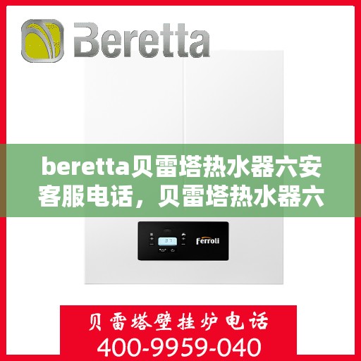 beretta贝雷塔热水器六安客服电话，贝雷塔热水器六安客服热线及咨询指南