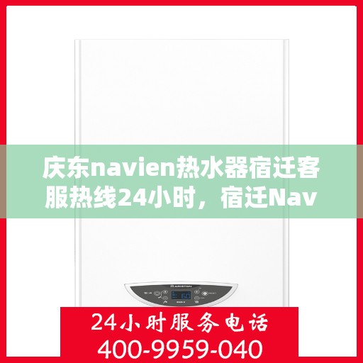 庆东navien热水器宿迁客服热线24小时，宿迁Navien热水器客服热线全天候服务，温暖您的每一刻