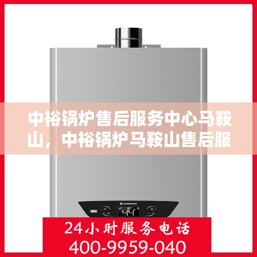 中裕锅炉售后服务中心马鞍山，中裕锅炉马鞍山售后服务中心，专业维修，贴心服务