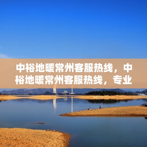 中裕地暖常州客服热线，中裕地暖常州客服热线，专业解答，温暖您的生活