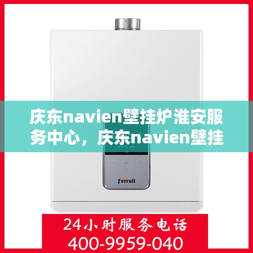 庆东navien壁挂炉淮安服务中心，庆东navien壁挂炉淮安服务中心，专业维修与优质服务并行
