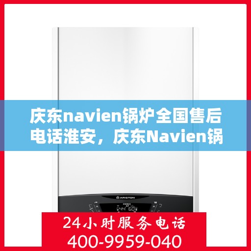 庆东navien锅炉全国售后电话淮安，庆东Navien锅炉全国售后电话淮安服务热线全解析