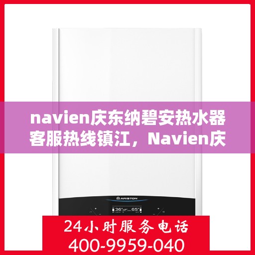 navien庆东纳碧安热水器客服热线镇江，Navien庆东纳碧安热水器镇江客服热线详解