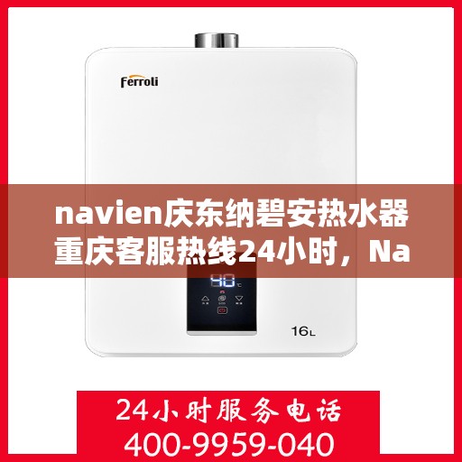 navien庆东纳碧安热水器重庆客服热线24小时，Navien庆东纳碧安热水器重庆全天候客服热线发布