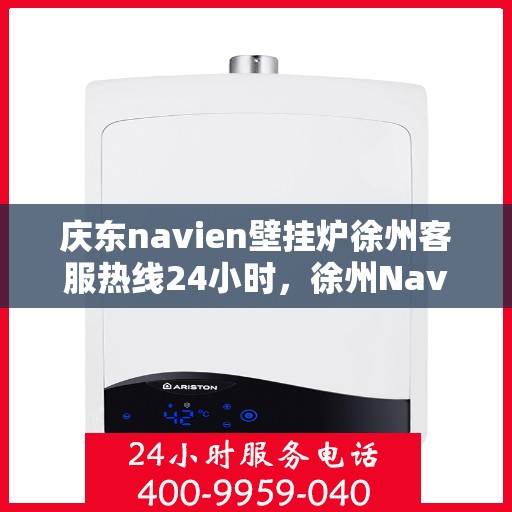 庆东navien壁挂炉徐州客服热线24小时，徐州Navien壁挂炉客服热线全天候服务，暖心关怀每一刻！