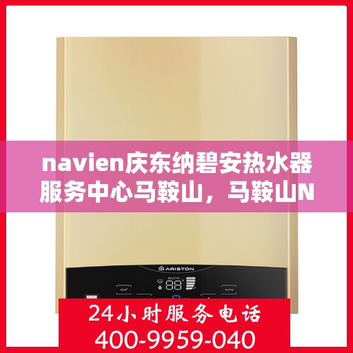 navien庆东纳碧安热水器服务中心马鞍山，马鞍山Navien庆东纳碧安热水器服务中心，专业维修与保养一站式解决