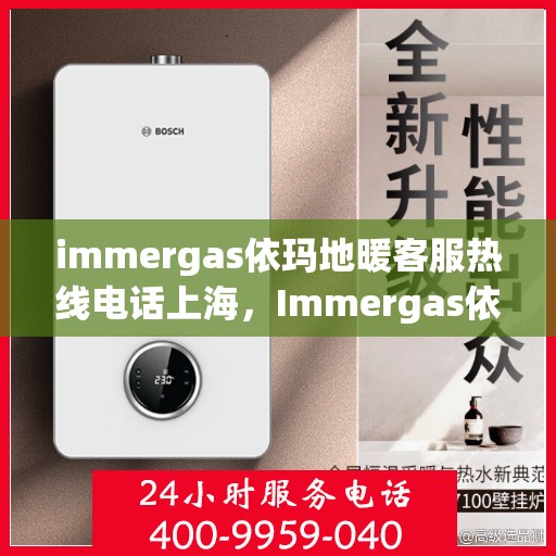 immergas依玛地暖客服热线电话上海，Immergas依玛地暖上海客服热线电话全解析