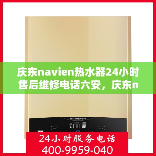 庆东navien热水器24小时售后维修电话六安，庆东navien热水器六安地区全天候售后维修服务热线公布