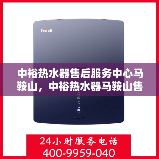 中裕热水器售后服务中心马鞍山，中裕热水器马鞍山售后服务中心，专业维修，贴心服务