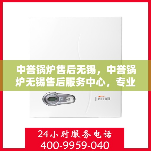 中誉锅炉售后无锡，中誉锅炉无锡售后服务中心，专业维护，无忧体验