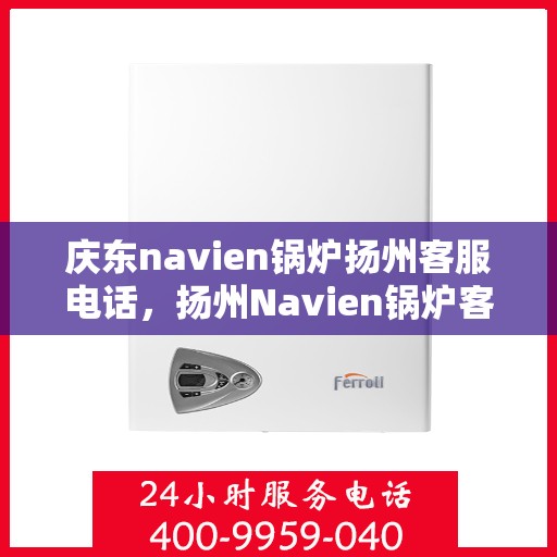 庆东navien锅炉扬州客服电话，扬州Navien锅炉客服热线，专业解答，贴心服务