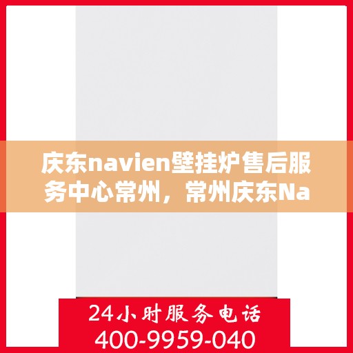 庆东navien壁挂炉售后服务中心常州，常州庆东Navien壁挂炉售后服务中心，专业维修与优质服务